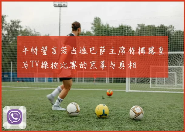 丰特誓言若当选巴萨主席将揭露皇马TV操控比赛的黑幕与真相