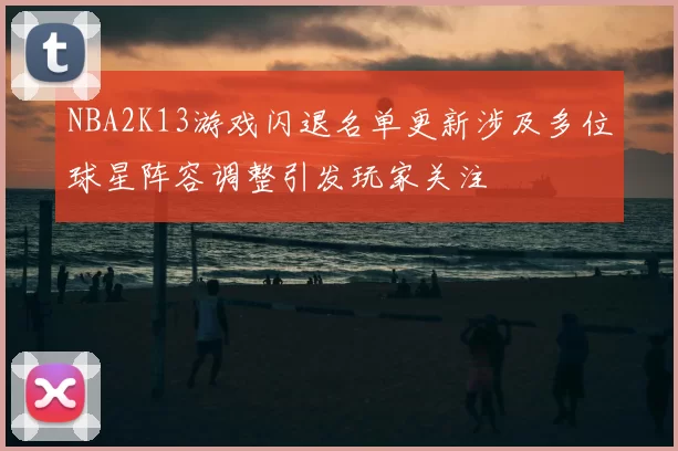 NBA2K13游戏闪退名单更新涉及多位球星阵容调整引发玩家关注