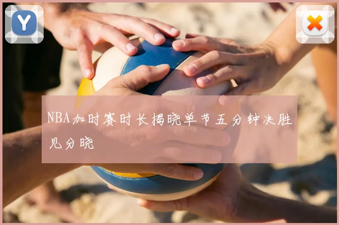 NBA加时赛时长揭晓单节五分钟决胜见分晓
