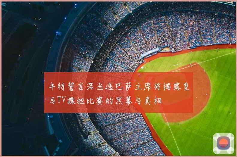 丰特誓言若当选巴萨主席将揭露皇马TV操控比赛的黑幕与真相
