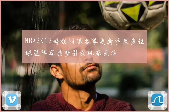 NBA2K13游戏闪退名单更新涉及多位球星阵容调整引发玩家关注