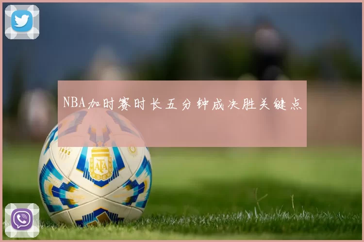 NBA加时赛时长五分钟成决胜关键点