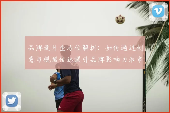 品牌设计全方位解析：如何通过创意与视觉传达提升品牌影响力和市场竞争力
