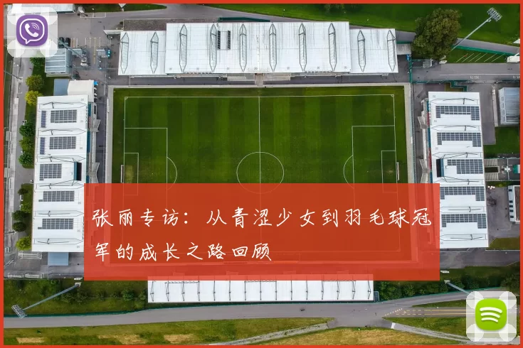 张丽专访:从青涩少女到羽毛球冠军的成长之路回顾