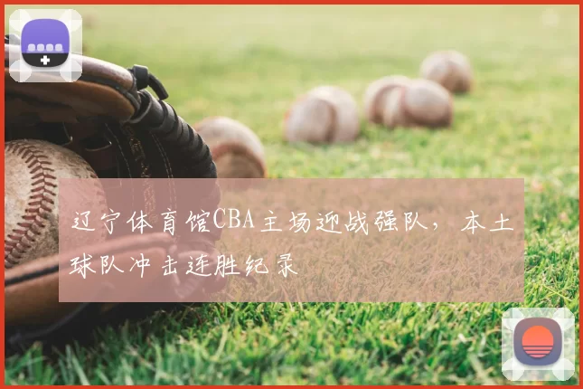 辽宁体育馆CBA主场迎战强队,本土球队冲击连胜纪录