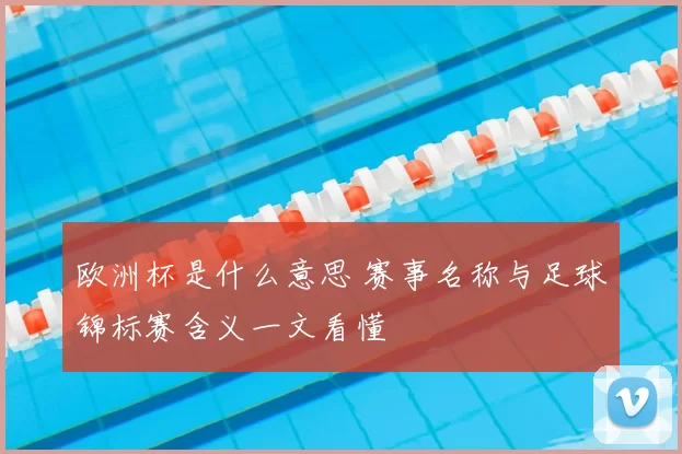欧洲杯是什么意思 赛事名称与足球锦标赛含义一文看懂