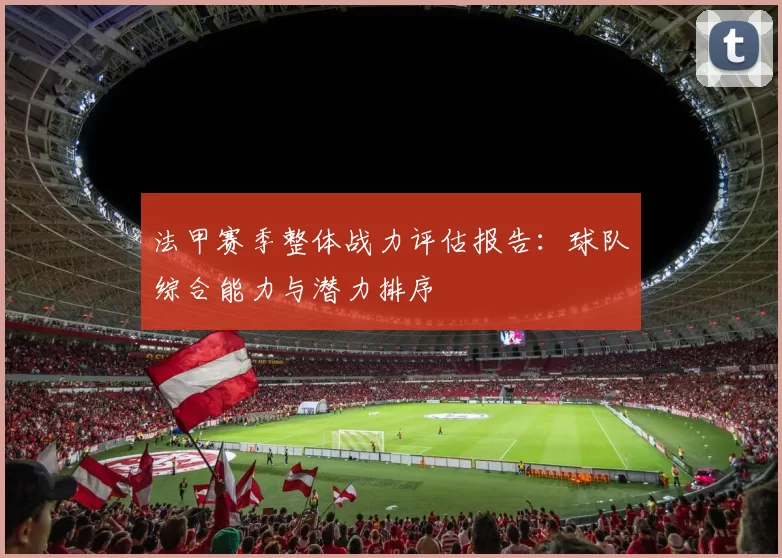 法甲赛季整体战力评估报告：球队综合能力与潜力排序