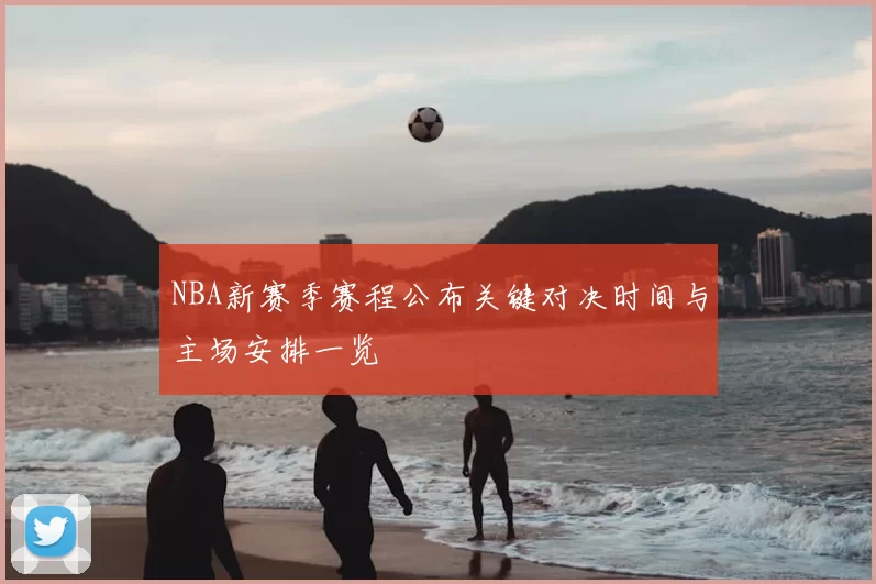 NBA新赛季赛程公布关键对决时间与主场安排一览