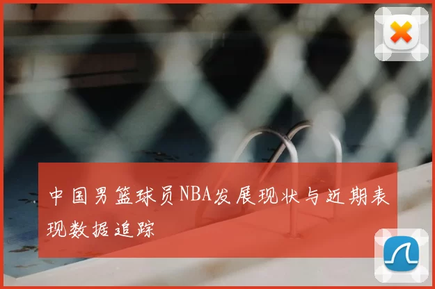 中国男篮球员NBA发展现状与近期表现数据追踪