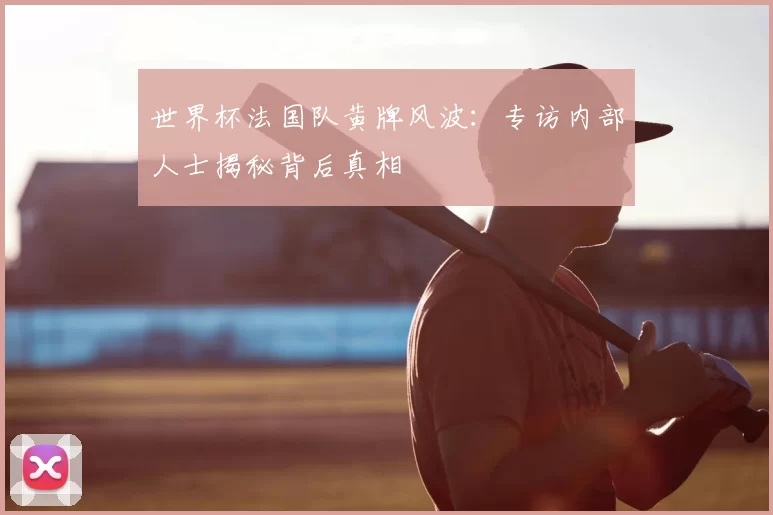世界杯法国队黄牌风波：专访内部人士揭秘背后真相