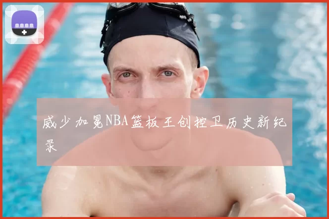 威少加冕NBA篮板王创控卫历史新纪录