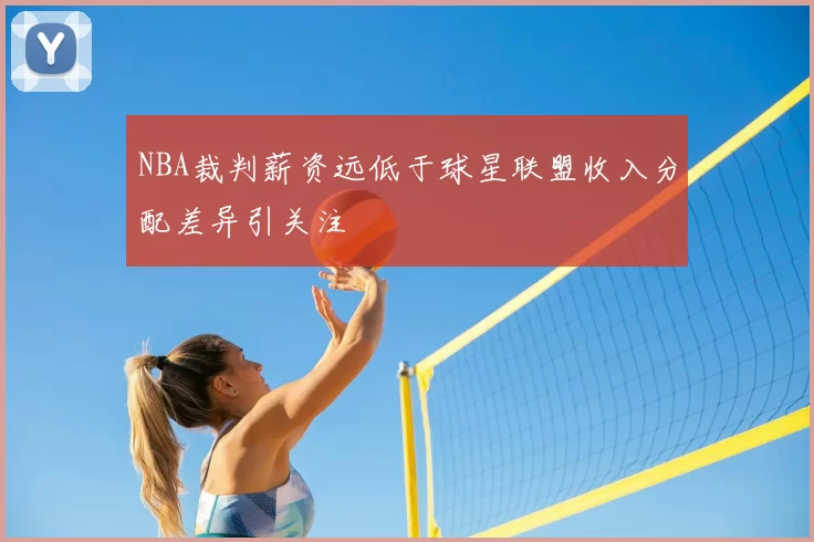 NBA裁判薪资远低于球星联盟收入分配差异引关注