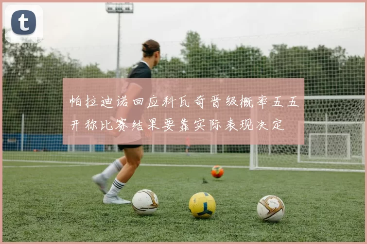 帕拉迪诺回应科瓦奇晋级概率五五开称比赛结果要靠实际表现决定