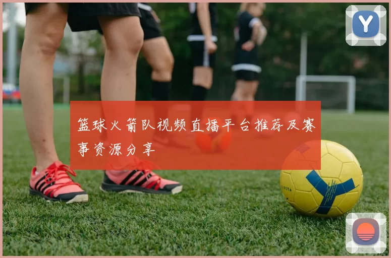 篮球火箭队视频直播平台推荐及赛事资源分享