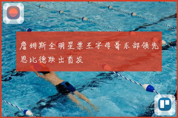 詹姆斯全明星票王字母哥东部领先恩比德跌出首发