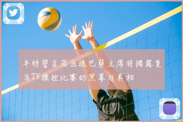 丰特誓言若当选巴萨主席将揭露皇马TV操控比赛的黑幕与真相