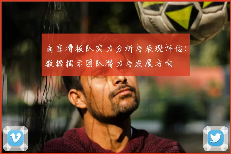 南京滑板队实力分析与表现评估:数据揭示团队潜力与发展方向