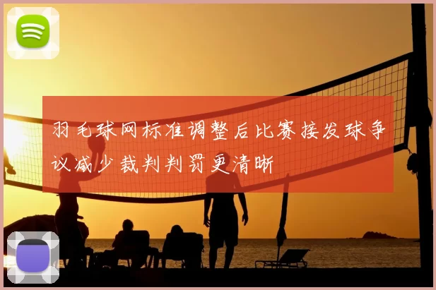 羽毛球网标准调整后比赛接发球争议减少裁判判罚更清晰