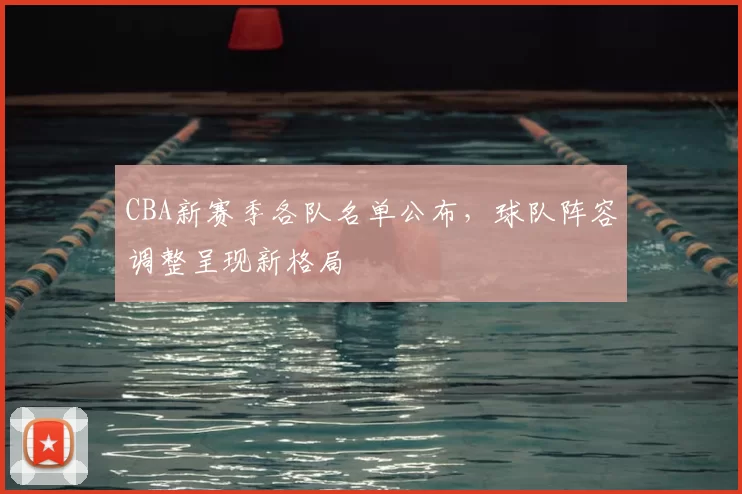 CBA新赛季各队名单公布，球队阵容调整呈现新格局