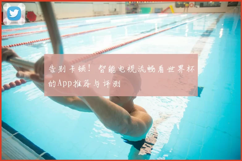 告别卡顿!智能电视流畅看世界杯的App推荐与评测