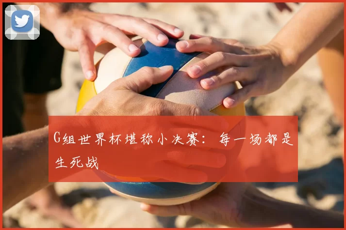 G组世界杯堪称小决赛：每一场都是生死战