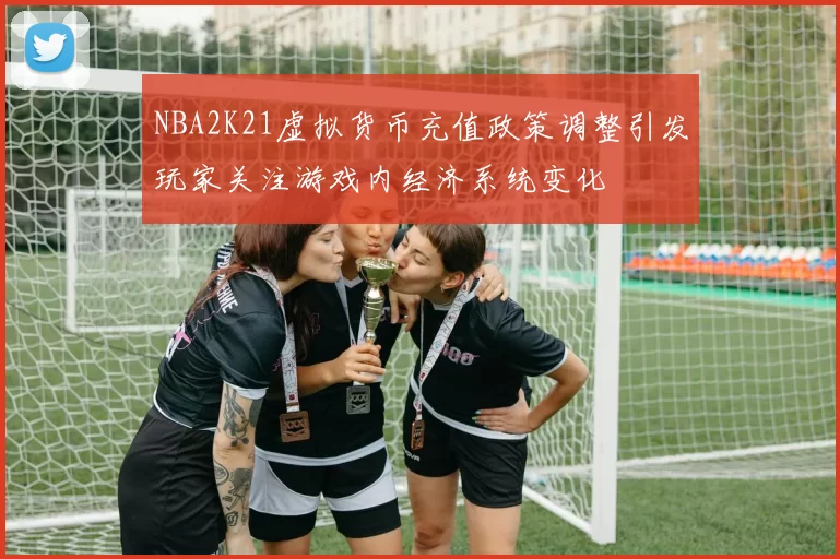 NBA2K21虚拟货币充值政策调整引发玩家关注游戏内经济系统变化