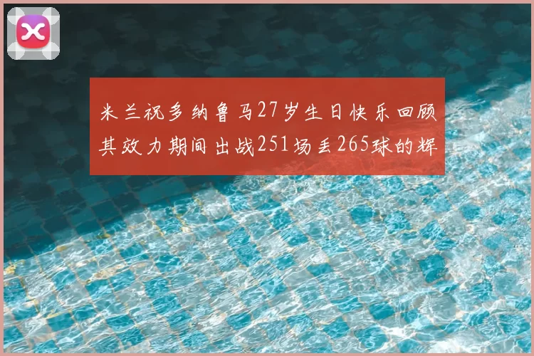 米兰祝多纳鲁马27岁生日快乐回顾其效力期间出战251场丢265球的辉煌历程