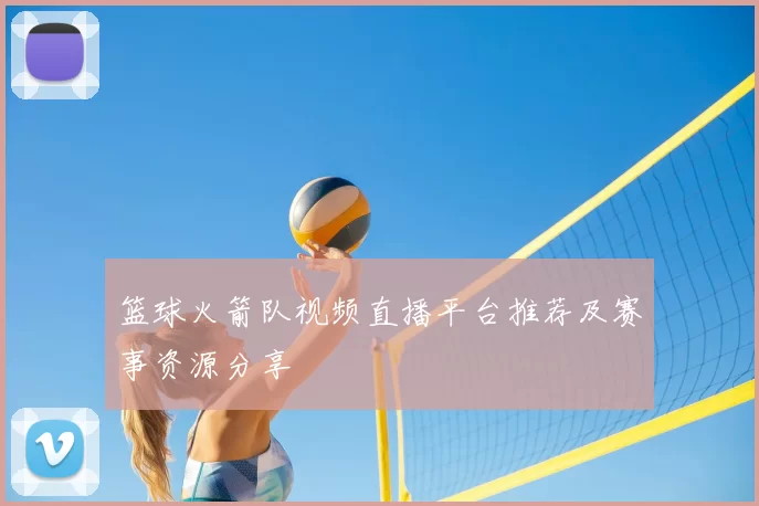 篮球火箭队视频直播平台推荐及赛事资源分享