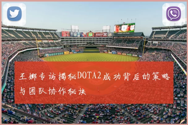 王娜专访揭秘DOTA2成功背后的策略与团队协作秘诀