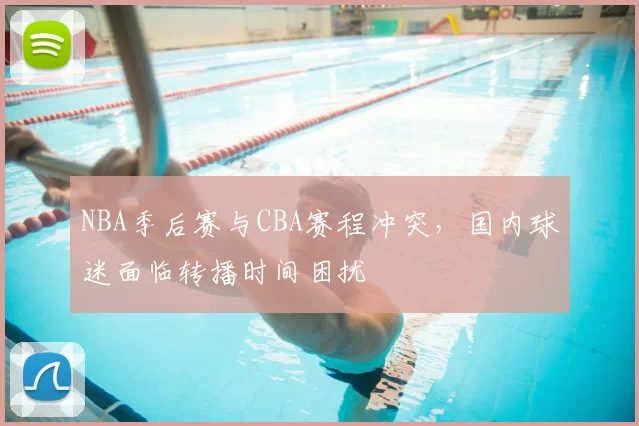 NBA季后赛与CBA赛程冲突,国内球迷面临转播时间困扰