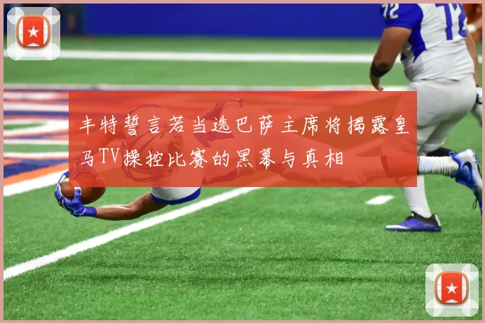丰特誓言若当选巴萨主席将揭露皇马TV操控比赛的黑幕与真相