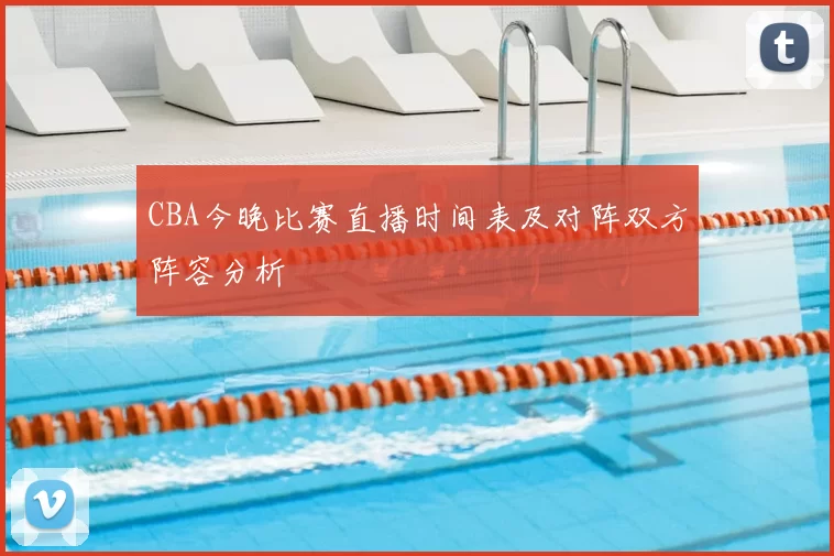 CBA今晚比赛直播时间表及对阵双方阵容分析