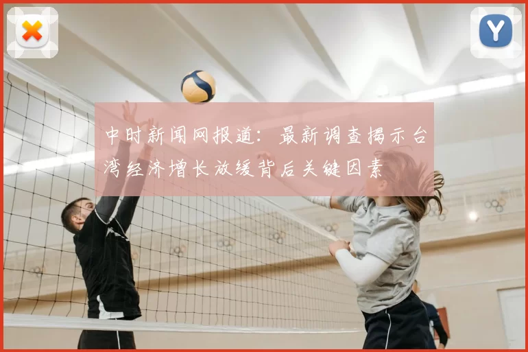 中时新闻网报道：最新调查揭示台湾经济增长放缓背后关键因素