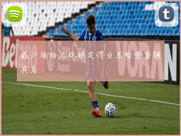 威少场均三双锁定得分王哈登紧随其后