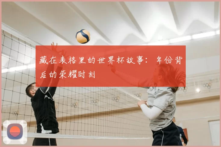 藏在表格里的世界杯故事：年份背后的荣耀时刻