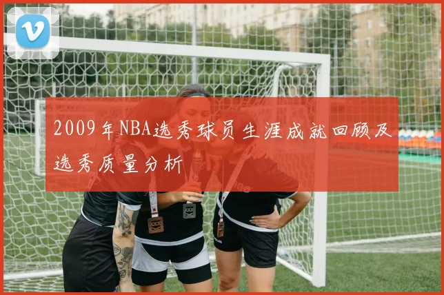 2009年NBA选秀球员生涯成就回顾及选秀质量分析