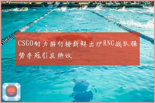 CSGO耐力排行榜新鲜出炉RNG战队强势夺冠引发热议