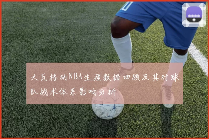 大瓦格纳NBA生涯数据回顾及其对球队战术体系影响分析