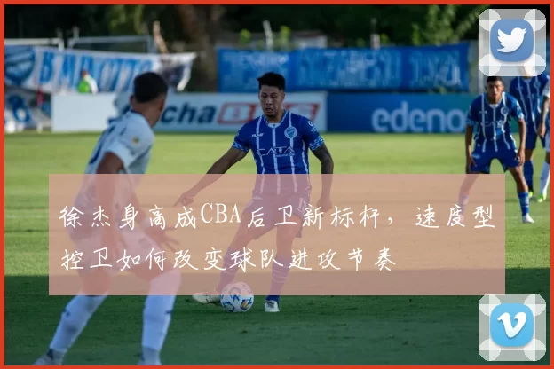 徐杰身高成CBA后卫新标杆,速度型控卫如何改变球队进攻节奏