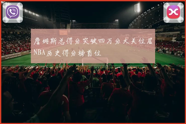 詹姆斯总得分突破四万分大关位居NBA历史得分榜首位
