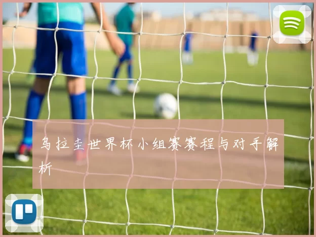 乌拉圭世界杯小组赛赛程与对手解析