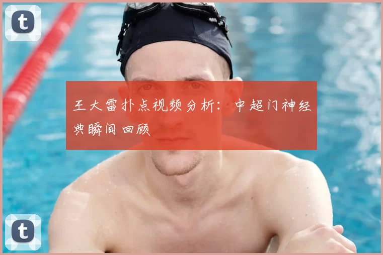 王大雷扑点视频分析:中超门神经典瞬间回顾