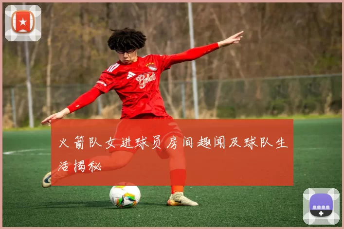 火箭队女进球员房间趣闻及球队生活揭秘