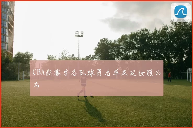 CBA新赛季各队球员名单及定妆照公布