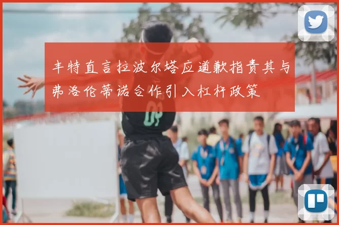 丰特直言拉波尔塔应道歉指责其与弗洛伦蒂诺合作引入杠杆政策