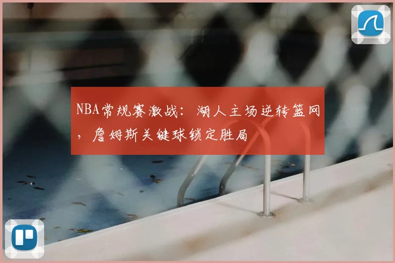 NBA常规赛激战：湖人主场逆转篮网，詹姆斯关键球锁定胜局