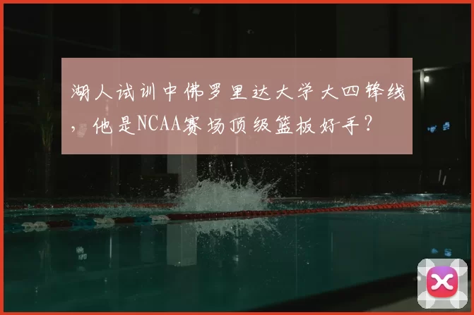 湖人试训中佛罗里达大学大四锋线，他是NCAA赛场顶级篮板好手？