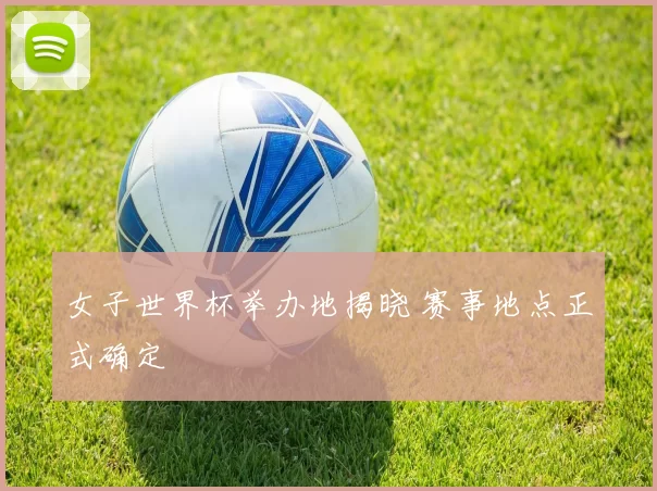 女子世界杯举办地揭晓 赛事地点正式确定