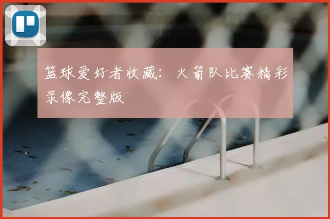 篮球爱好者收藏:火箭队比赛精彩录像完整版