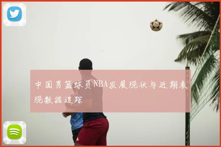 中国男篮球员NBA发展现状与近期表现数据追踪